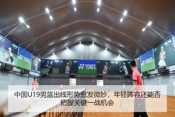 中国U19男篮出线形势愈发微妙，年轻阵容还能否把握关键一战机会